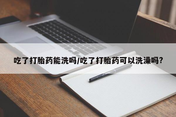 推荐个卖打胎药微信联系方式吃了打胎药能洗吗/吃了打胎药可以洗澡吗?