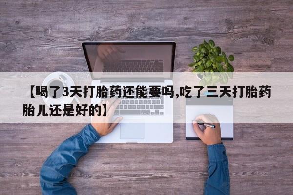 推荐个卖打胎药微信联系方式【喝了3天打胎药还能要吗,吃了三天打胎药胎儿还是好的】