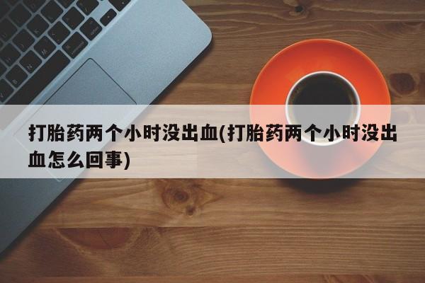 推荐个卖打胎药微信联系方式打胎药两个小时没出血(打胎药两个小时没出血怎么回事)