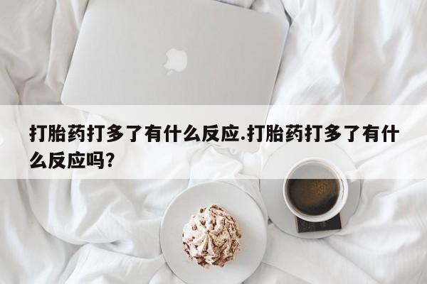 推荐个卖打胎药微信联系方式打胎药打多了有什么反应.打胎药打多了有什么反应吗？