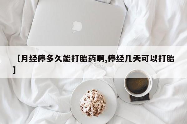 推荐个卖打胎药微信联系方式【月经停多久能打胎药啊,停经几天可以打胎】