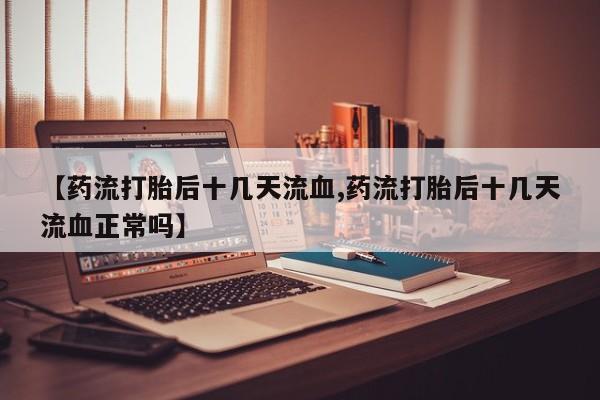 推荐个卖打胎药微信联系方式【药流打胎后十几天流血,药流打胎后十几天流血正常吗】