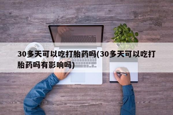 推荐个卖打胎药微信联系方式30多天可以吃打胎药吗(30多天可以吃打胎药吗有影响吗)