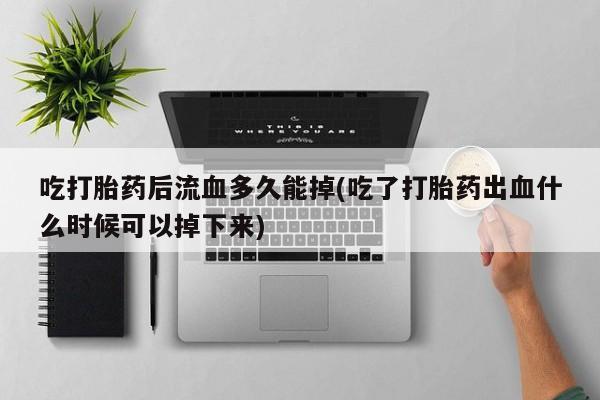 推荐个卖打胎药微信联系方式吃打胎药后流血多久能掉(吃了打胎药出血什么时候可以掉下来)