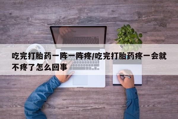 推荐个卖打胎药微信联系方式吃完打胎药一阵一阵疼/吃完打胎药疼一会就不疼了怎么回事