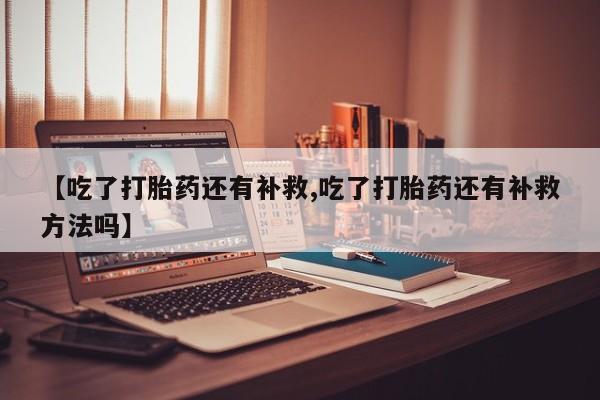 推荐个卖打胎药微信联系方式【吃了打胎药还有补救,吃了打胎药还有补救方法吗】