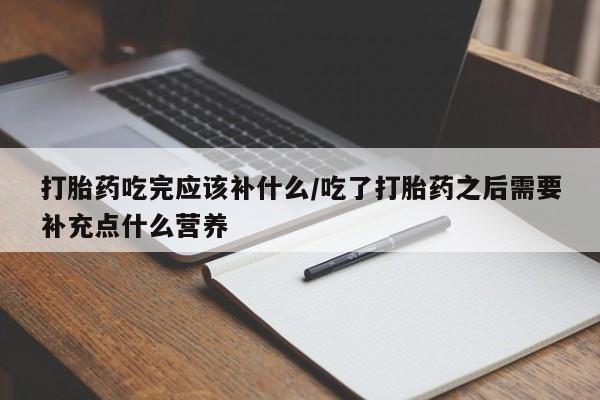 推荐个卖打胎药微信联系方式打胎药吃完应该补什么/吃了打胎药之后需要补充点什么营养