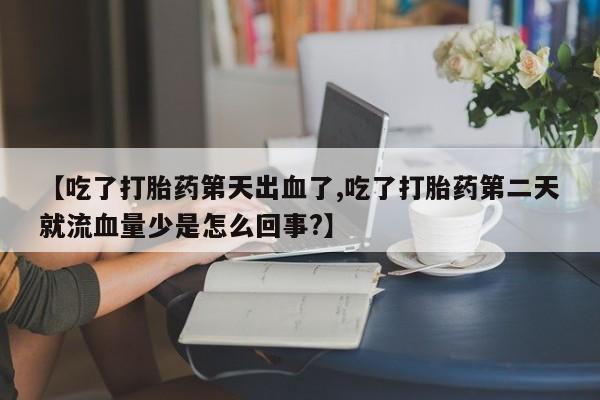 推荐个卖打胎药微信联系方式【吃了打胎药第天出血了,吃了打胎药第二天就流血量少是怎么回事?】