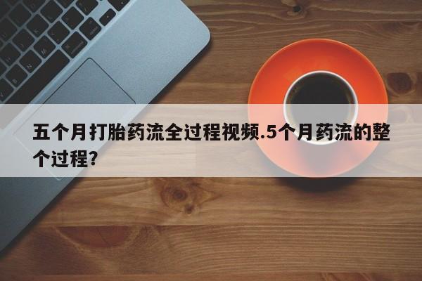 推荐个卖打胎药微信联系方式五个月打胎药流全过程视频.5个月药流的整个过程？