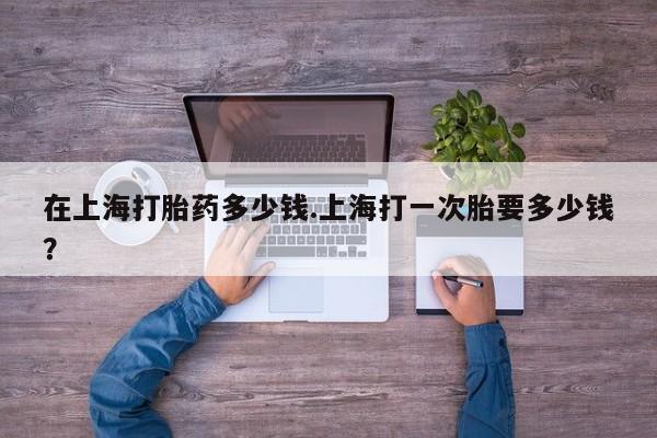 推荐个卖打胎药微信联系方式在上海打胎药多少钱.上海打一次胎要多少钱？