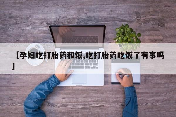推荐个卖打胎药微信联系方式【孕妇吃打胎药和饭,吃打胎药吃饭了有事吗】