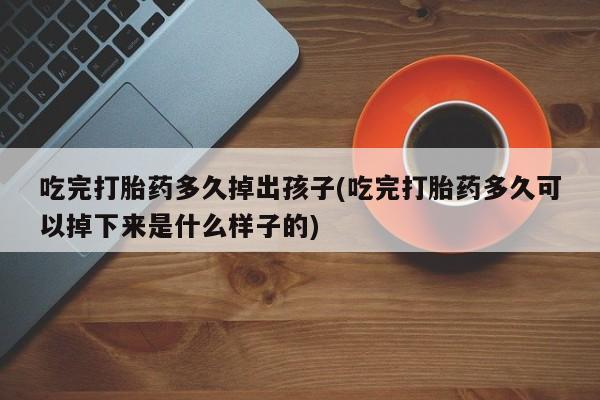 推荐个卖打胎药微信联系方式吃完打胎药多久掉出孩子(吃完打胎药多久可以掉下来是什么样子的)