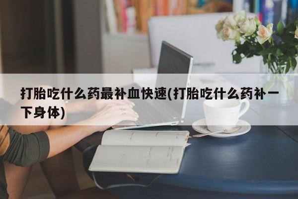 推荐个卖打胎药微信联系方式打胎吃什么药最补血快速(打胎吃什么药补一下身体)
