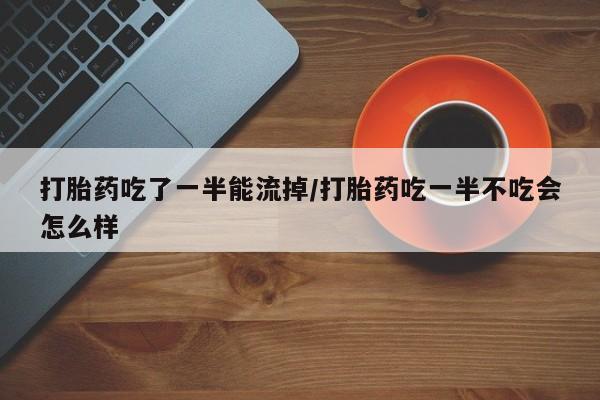 推荐个卖打胎药微信联系方式打胎药吃了一半能流掉/打胎药吃一半不吃会怎么样