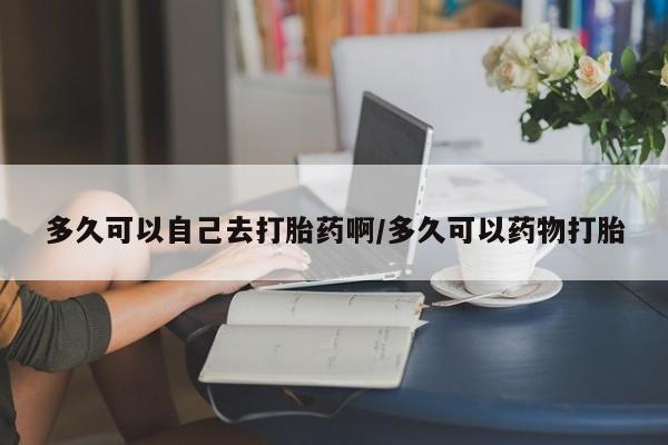 推荐个卖打胎药微信联系方式多久可以自己去打胎药啊/多久可以药物打胎