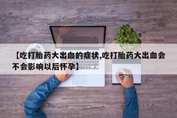 推荐个卖打胎药微信联系方式【吃打胎药大出血的症状,吃打胎药大出血会不会影响以后怀孕】