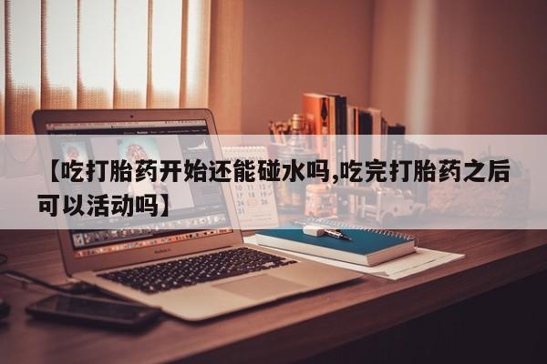 推荐个卖打胎药微信联系方式【吃打胎药开始还能碰水吗,吃完打胎药之后可以活动吗】