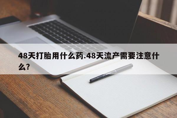 推荐个卖打胎药微信联系方式48天打胎用什么药.48天流产需要注意什么？