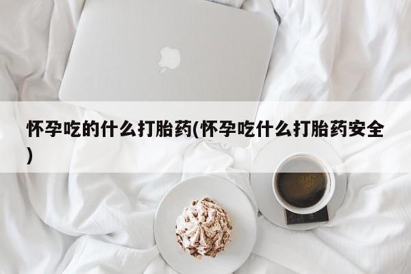 推荐个卖打胎药微信联系方式怀孕吃的什么打胎药(怀孕吃什么打胎药安全)