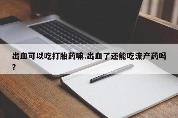 推荐个卖打胎药微信联系方式出血可以吃打胎药嘛.出血了还能吃流产药吗？