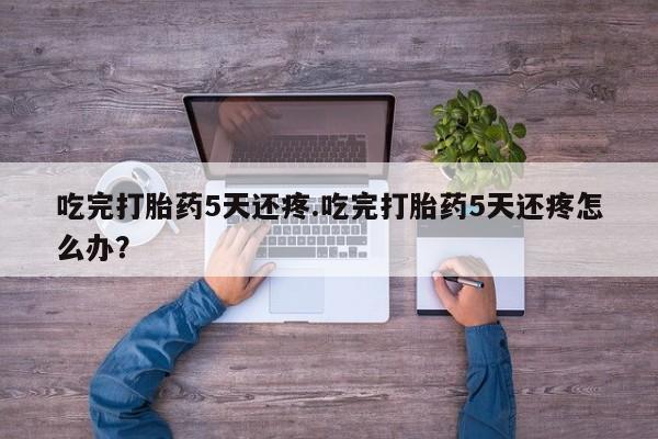 推荐个卖打胎药微信联系方式吃完打胎药5天还疼.吃完打胎药5天还疼怎么办？