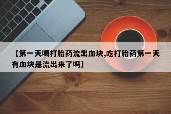 推荐个卖打胎药微信联系方式【第一天喝打胎药流出血块,吃打胎药第一天有血块是流出来了吗】
