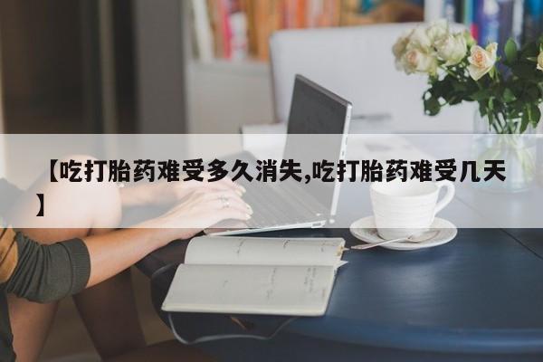 推荐个卖打胎药微信联系方式【吃打胎药难受多久消失,吃打胎药难受几天】