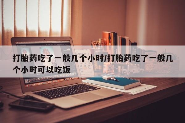 推荐个卖打胎药微信联系方式打胎药吃了一般几个小时/打胎药吃了一般几个小时可以吃饭