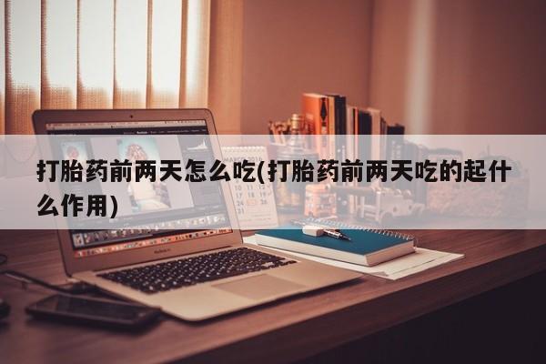 推荐个卖打胎药微信联系方式打胎药前两天怎么吃(打胎药前两天吃的起什么作用)