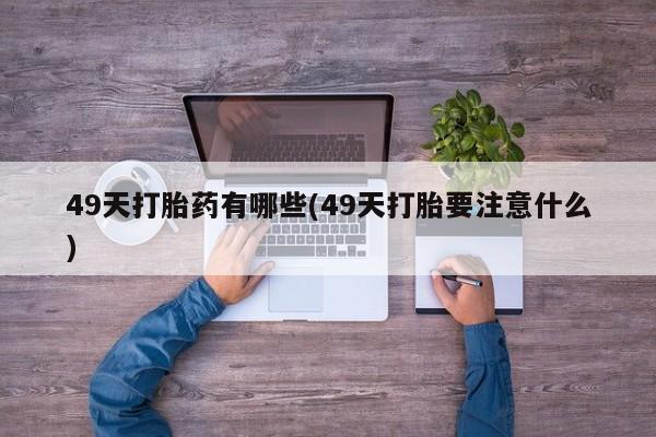 推荐个卖打胎药微信联系方式49天打胎药有哪些(49天打胎要注意什么)
