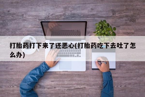 推荐个卖打胎药微信联系方式打胎药打下来了还恶心(打胎药吃下去吐了怎么办)