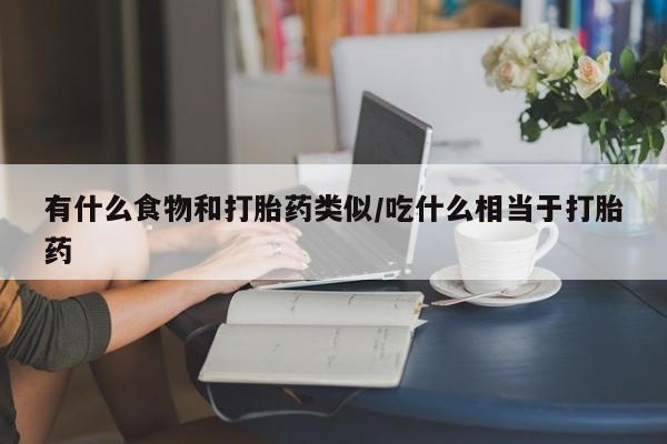推荐个卖打胎药微信联系方式有什么食物和打胎药类似/吃什么相当于打胎药