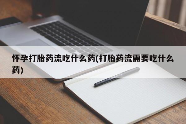 推荐个卖打胎药微信联系方式怀孕打胎药流吃什么药(打胎药流需要吃什么药)