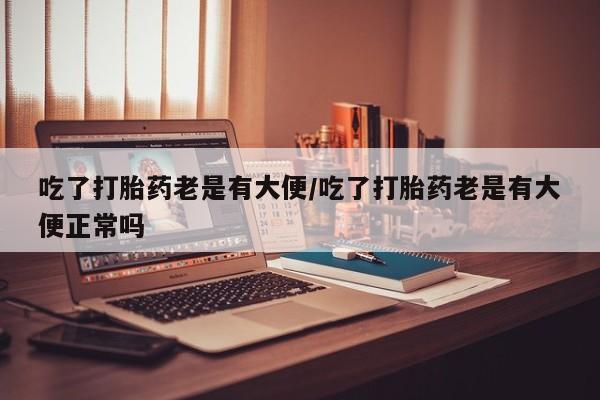 推荐个卖打胎药微信联系方式吃了打胎药老是有大便/吃了打胎药老是有大便正常吗