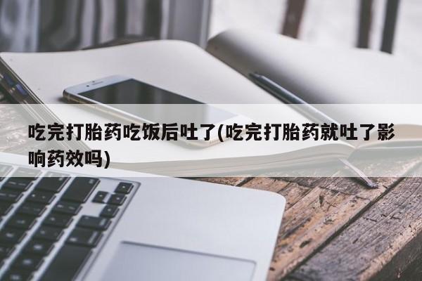 推荐个卖打胎药微信联系方式吃完打胎药吃饭后吐了(吃完打胎药就吐了影响药效吗)