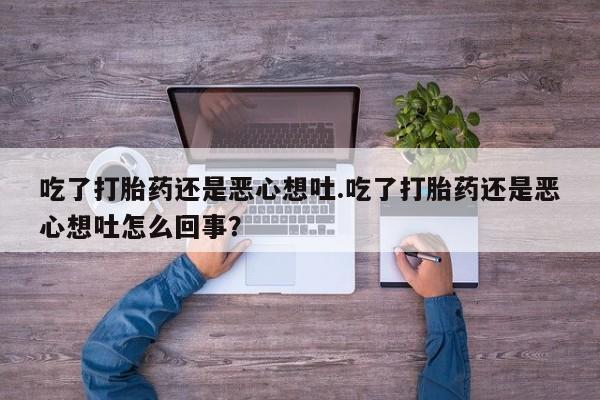 推荐个卖打胎药微信联系方式吃了打胎药还是恶心想吐.吃了打胎药还是恶心想吐怎么回事？