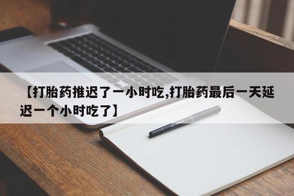 推荐个卖打胎药微信联系方式【打胎药推迟了一小时吃,打胎药最后一天延迟一个小时吃了】
