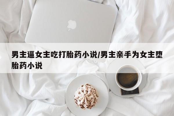 推荐个卖打胎药微信联系方式男主逼女主吃打胎药小说/男主亲手为女主堕胎药小说