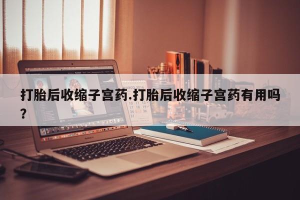 推荐个卖打胎药微信联系方式打胎后收缩子宫药.打胎后收缩子宫药有用吗？