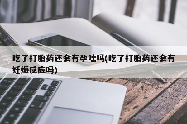 推荐个卖打胎药微信联系方式吃了打胎药还会有孕吐吗(吃了打胎药还会有妊娠反应吗)