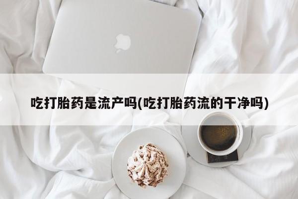 推荐个卖打胎药微信联系方式吃打胎药是流产吗(吃打胎药流的干净吗)