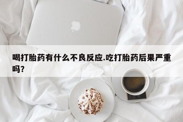 推荐个卖打胎药微信联系方式喝打胎药有什么不良反应.吃打胎药后果严重吗?