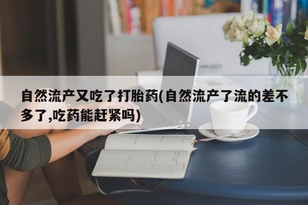 推荐个卖打胎药微信联系方式自然流产又吃了打胎药(自然流产了流的差不多了,吃药能赶紧吗)