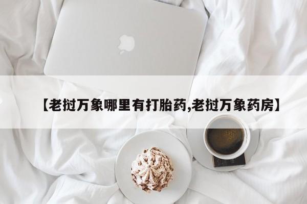 推荐个卖打胎药微信联系方式【老挝万象哪里有打胎药,老挝万象药房】