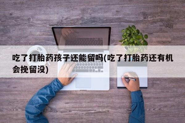 推荐个卖打胎药微信联系方式吃了打胎药孩子还能留吗(吃了打胎药还有机会挽留没)