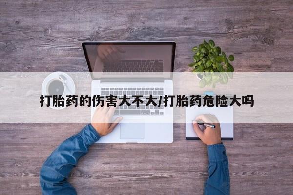 推荐个卖打胎药微信联系方式打胎药的伤害大不大/打胎药危险大吗