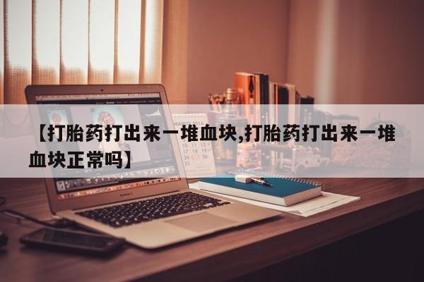 推荐个卖打胎药微信联系方式【打胎药打出来一堆血块,打胎药打出来一堆血块正常吗】