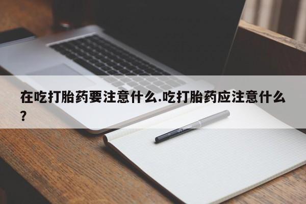 推荐个卖打胎药微信联系方式在吃打胎药要注意什么.吃打胎药应注意什么？