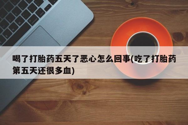 推荐个卖打胎药微信联系方式喝了打胎药五天了恶心怎么回事(吃了打胎药第五天还很多血)