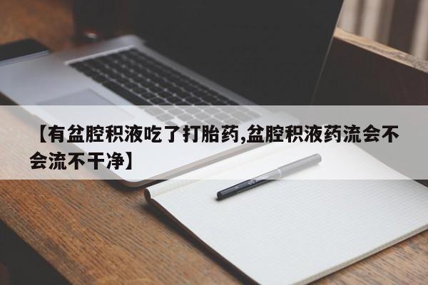 推荐个卖打胎药微信联系方式【有盆腔积液吃了打胎药,盆腔积液药流会不会流不干净】